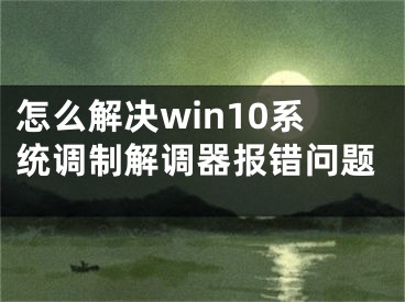 怎么解決win10系統(tǒng)調(diào)制解調(diào)器報(bào)錯(cuò)問(wèn)題