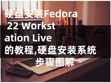 硬盤安裝Fedora 22 Workstation Live的教程,硬盤安裝系統(tǒng)步驟圖解