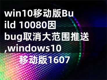 win10移動版Build 10080因bug取消大范圍推送,windows10移動版1607