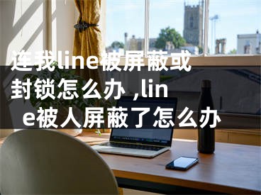 連我line被屏蔽或封鎖怎么辦 ,line被人屏蔽了怎么辦