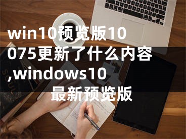 win10預覽版10075更新了什么內(nèi)容,windows10最新預覽版