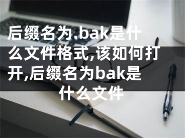 后綴名為.bak是什么文件格式,該如何打開,后綴名為bak是什么文件