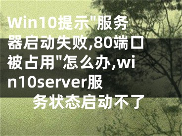 Win10提示"服務器啟動失敗,80端口被占用"怎么辦,win10server服務狀態(tài)啟動不了