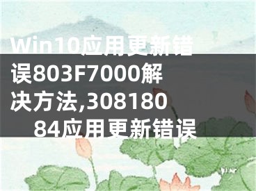 Win10應(yīng)用更新錯(cuò)誤803F7000解決方法,30818084應(yīng)用更新錯(cuò)誤