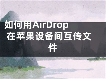 如何用AirDrop 在蘋果設(shè)備間互傳文件