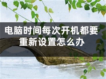 電腦時(shí)間每次開(kāi)機(jī)都要重新設(shè)置怎么辦