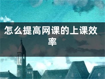 怎么提高網(wǎng)課的上課效率