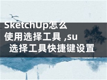 SketchUp怎么使用選擇工具 ,su選擇工具快捷鍵設(shè)置