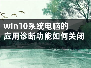 win10系統(tǒng)電腦的應(yīng)用診斷功能如何關(guān)閉