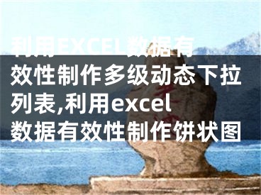 利用EXCEL數(shù)據(jù)有效性制作多級(jí)動(dòng)態(tài)下拉列表,利用excel數(shù)據(jù)有效性制作餅狀圖