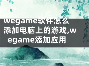 wegame軟件怎么添加電腦上的游戲,wegame添加應(yīng)用