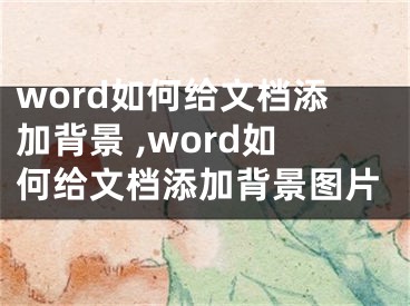 word如何給文檔添加背景 ,word如何給文檔添加背景圖片