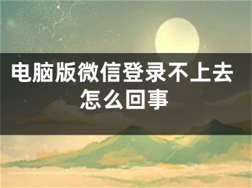 電腦版微信登錄不上去怎么回事