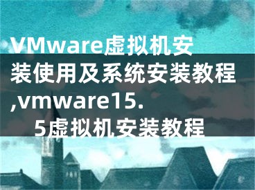 VMware虛擬機(jī)安裝使用及系統(tǒng)安裝教程,vmware15.5虛擬機(jī)安裝教程