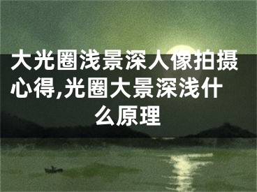 大光圈淺景深人像拍攝心得,光圈大景深淺什么原理