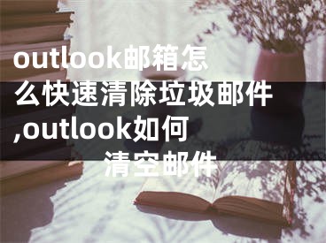 outlook郵箱怎么快速清除垃圾郵件 ,outlook如何清空郵件