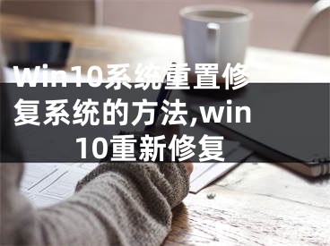 Win10系統(tǒng)重置修復系統(tǒng)的方法,win10重新修復