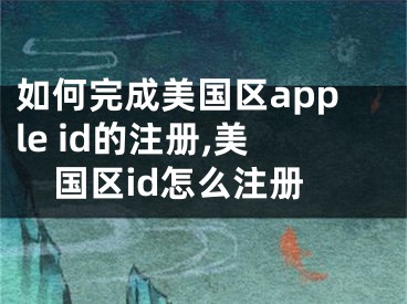 如何完成美國區(qū)apple id的注冊,美國區(qū)id怎么注冊