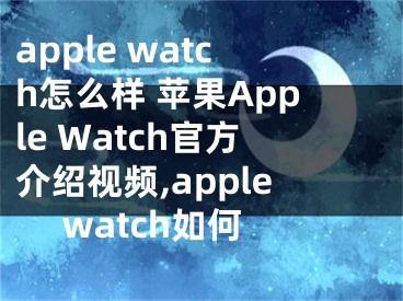 apple watch怎么樣 蘋果Apple Watch官方介紹視頻,apple watch如何