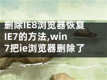 刪除IE8瀏覽器恢復(fù)IE7的方法,win7把ie瀏覽器刪除了