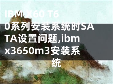 IBM X60 T60系列安裝系統(tǒng)時SATA設置問題,ibmx3650m3安裝系統(tǒng)