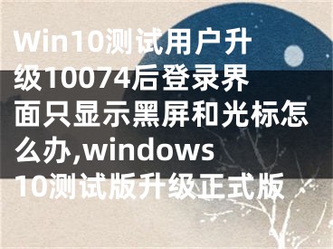 Win10測(cè)試用戶升級(jí)10074后登錄界面只顯示黑屏和光標(biāo)怎么辦,windows10測(cè)試版升級(jí)正式版