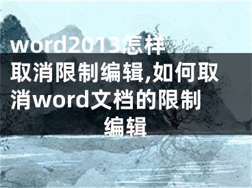 word2013怎樣取消限制編輯,如何取消word文檔的限制編輯