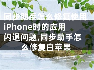 同步助手怎么修復(fù)使用iPhone時(shí)的應(yīng)用閃退問題,同步助手怎么修復(fù)白蘋果