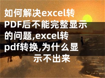 如何解決excel轉(zhuǎn)PDF后不能完整顯示的問題,excel轉(zhuǎn)pdf轉(zhuǎn)換,為什么顯示不出來