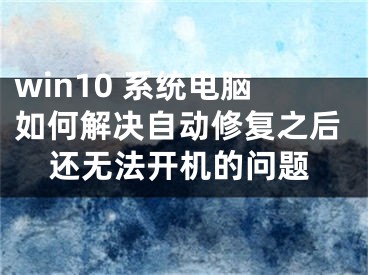 win10 系統(tǒng)電腦如何解決自動(dòng)修復(fù)之后還無(wú)法開(kāi)機(jī)的問(wèn)題