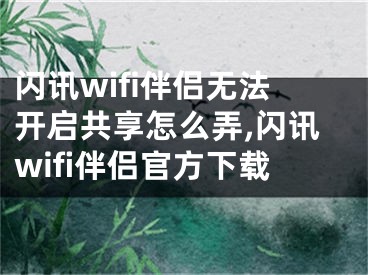 閃訊wifi伴侶無法開啟共享怎么弄,閃訊wifi伴侶官方下載