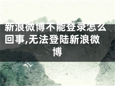 新浪微博不能登錄怎么回事,無(wú)法登陸新浪微博