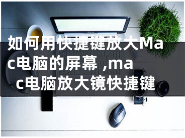 如何用快捷鍵放大Mac電腦的屏幕 ,mac電腦放大鏡快捷鍵