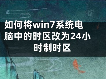 如何將win7系統(tǒng)電腦中的時區(qū)改為24小時制時區(qū)