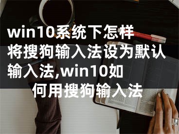 win10系統(tǒng)下怎樣將搜狗輸入法設(shè)為默認輸入法,win10如何用搜狗輸入法