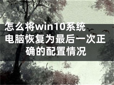 怎么將win10系統(tǒng)電腦恢復(fù)為最后一次正確的配置情況