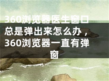 360瀏覽器醫(yī)生窗口總是彈出來怎么辦 ,360瀏覽器一直有彈窗