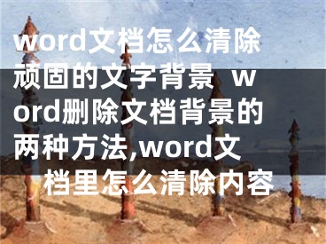 word文檔怎么清除頑固的文字背景  word刪除文檔背景的兩種方法,word文檔里怎么清除內(nèi)容