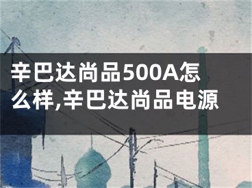 辛巴達(dá)尚品500A怎么樣,辛巴達(dá)尚品電源