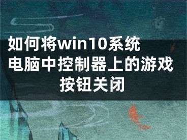 如何將win10系統(tǒng)電腦中控制器上的游戲按鈕關(guān)閉