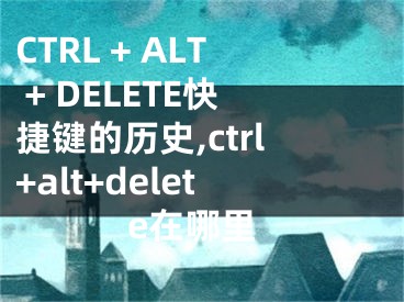 CTRL + ALT + DELETE快捷鍵的歷史,ctrl+alt+delete在哪里