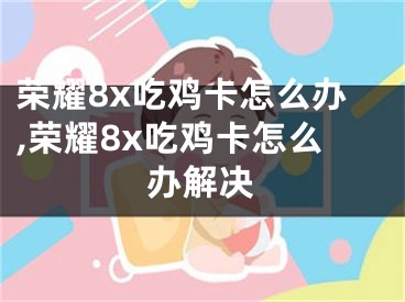 榮耀8x吃雞卡怎么辦,榮耀8x吃雞卡怎么辦解決