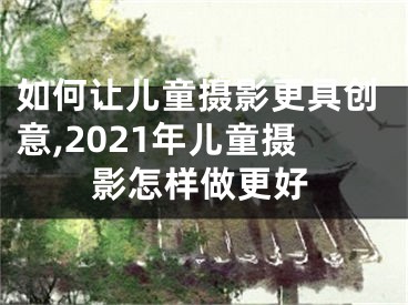 如何讓兒童攝影更具創(chuàng)意,2021年兒童攝影怎樣做更好