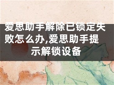 愛思助手解除已鎖定失敗怎么辦,愛思助手提示解鎖設(shè)備