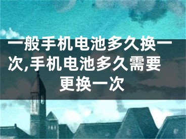 一般手機(jī)電池多久換一次,手機(jī)電池多久需要更換一次