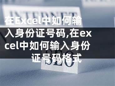 在Excel中如何輸入身份證號(hào)碼,在excel中如何輸入身份證號(hào)碼格式