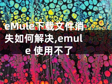 eMule下載文件消失如何解決,emule 使用不了