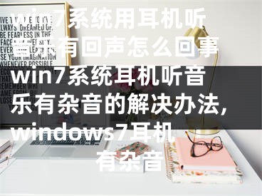 win7系統(tǒng)用耳機(jī)聽音樂有回聲怎么回事 win7系統(tǒng)耳機(jī)聽音樂有雜音的解決辦法,windows7耳機(jī)有雜音