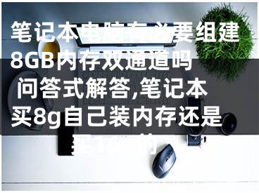 筆記本電腦有必要組建8GB內存雙通道嗎  問答式解答,筆記本買8g自己裝內存還是買16g的