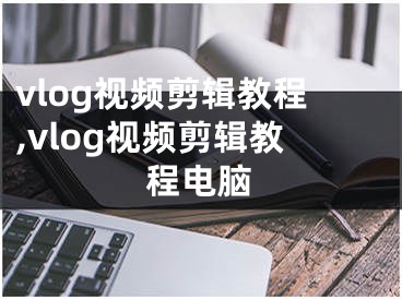 vlog視頻剪輯教程,vlog視頻剪輯教程電腦